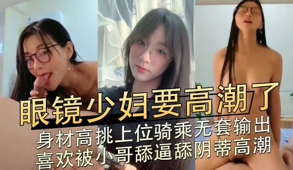 眼镜少妇要高潮了，身材高挑上位骑乘无套输出喜欢被小哥舔逼舔阴蒂高潮