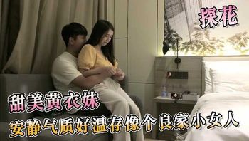 探花系列-甜美黄衣妹安静气质好温存像个良家小女人