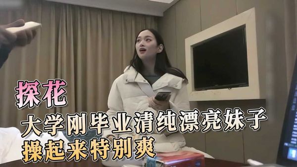 探花大学刚毕业清纯漂亮妹子操起来特别爽