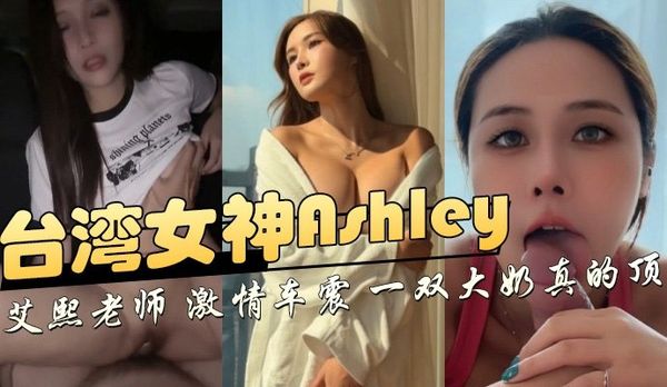台湾女神Ashley，艾熙老师激情车震一双大奶真的顶