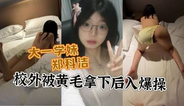 河北石家庄大一学妹郑科洁被校外黄毛拿下带到酒店后入爆操