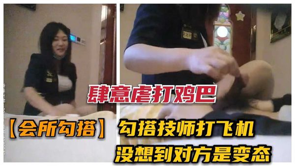 勾搭足浴技师打飞机，没想到遇个变态技师“我想锤你鸡巴”