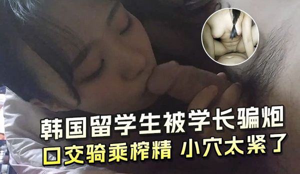 韩国留学生被学长骗炮口交骑乘榨精小穴太紧了