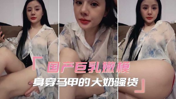 国产巨乳嫩模身穿马甲的大奶骚货