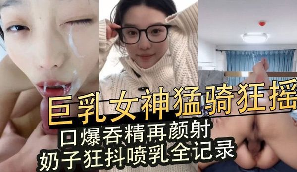 巨乳女神直播猛骑狂摇巨乳抖动口爆吞精颜射后后入喷乳全过程记录