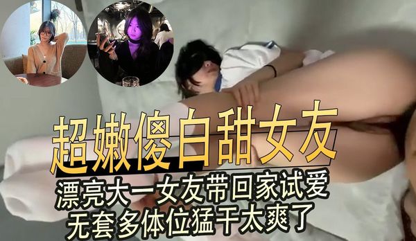 超嫩傻白甜女友，漂亮大一女友带回家试爱，无套多体位猛干太爽了