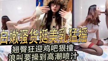 白嫩骚货挺美乳猛摇,翘臀狂迎鸡吧狠撞,浪叫要操到高潮喷汁