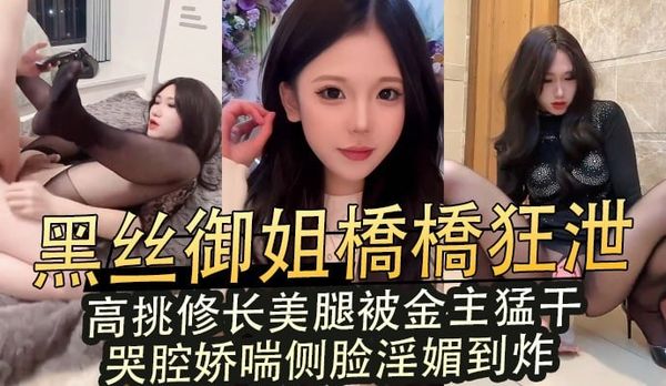 黑丝御姐橋橋狂泄,高挑修长美腿被金主猛干,哭腔娇喘侧脸淫媚到炸