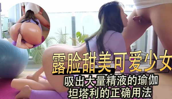露脸甜美可爱少女,吸出大量精液的瑜伽,坦塔利的正确用法