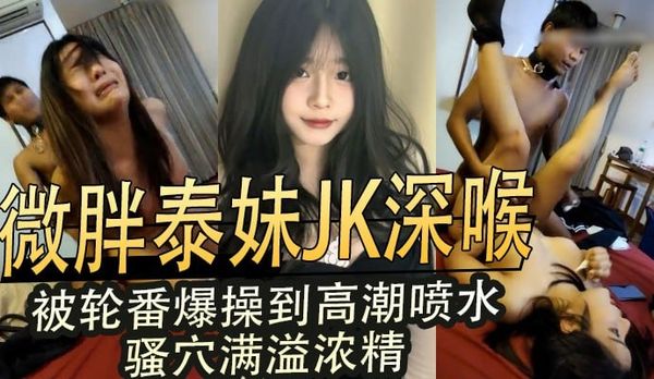 微胖泰妹JK深喉被轮番爆操大奶晃动高潮喷水骚穴满溢浓精彻底失控