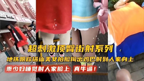 超刺激顶臀街射系列地铁跟踪搭讪美女拍脸掏出鸡巴射到人家身上