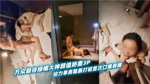 万众期待绿帽大神颜值娇妻3P给力单男粗暴打桩首次口爆吞精