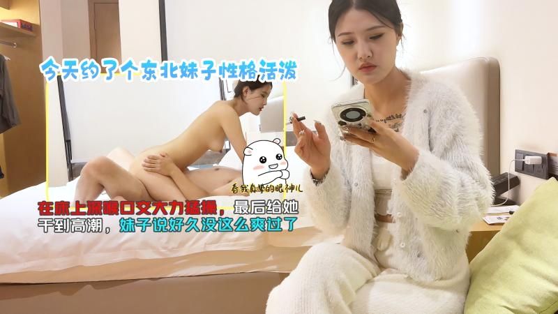 今天约了个东北妹子性格活泼在床上深喉口交大力勐操最后给她干到高潮妹子说好久没这么爽过了TGZY