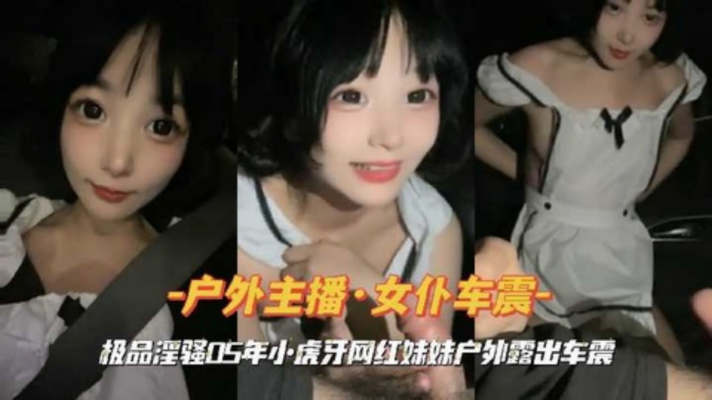 户外主播女仆车震极品淫骚05年小虎牙网红妹妹户外露出车震